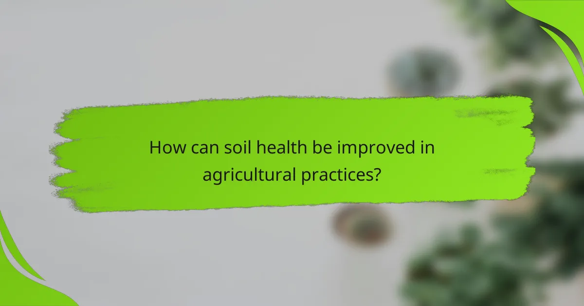 How can soil health be improved in agricultural practices?